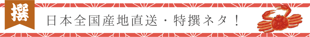 日本全国産地直送・特選ネタ！